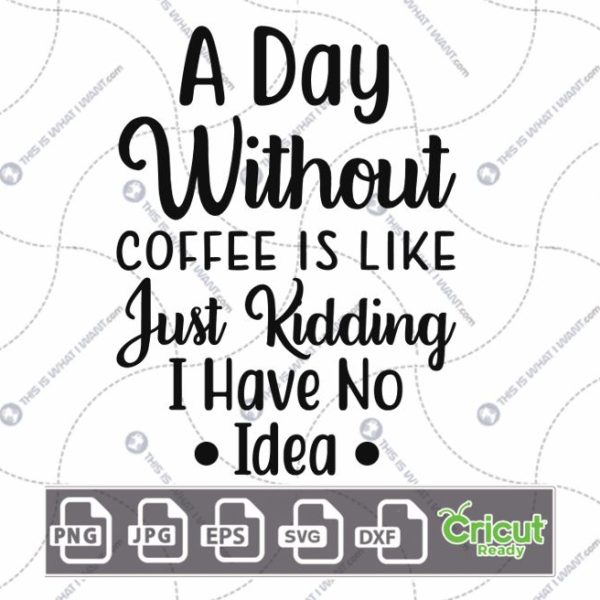 A Day Without Coffee is Like Just Kidding I Have No Idea Text Design for Coffee Lovers - Hi-Quality - Dxf, Svg, Jpg, Png, Eps - Cricut Ready